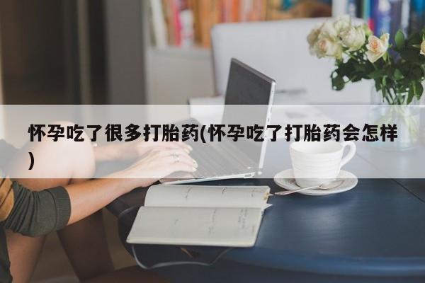 药流药怀孕吃了很多打胎药(怀孕吃了打胎药会怎样)