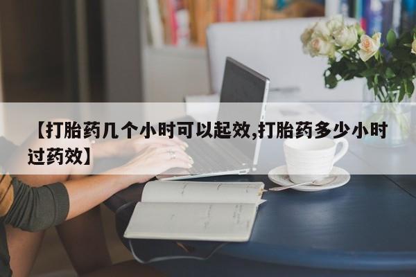 药流药【打胎药几个小时可以起效,打胎药多少小时过药效】