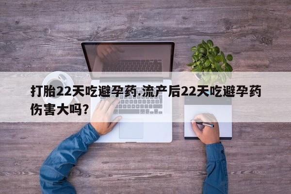 药流药打胎22天吃避孕药.流产后22天吃避孕药伤害大吗？