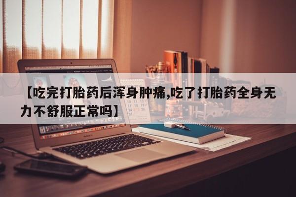 药流药【吃完打胎药后浑身肿痛,吃了打胎药全身无力不舒服正常吗】
