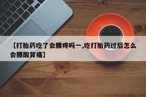 药流药【打胎药吃了会腰疼吗一,吃打胎药过后怎么会腰酸背痛】