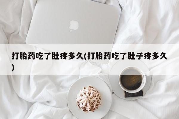 药流药打胎药吃了肚疼多久(打胎药吃了肚子疼多久)