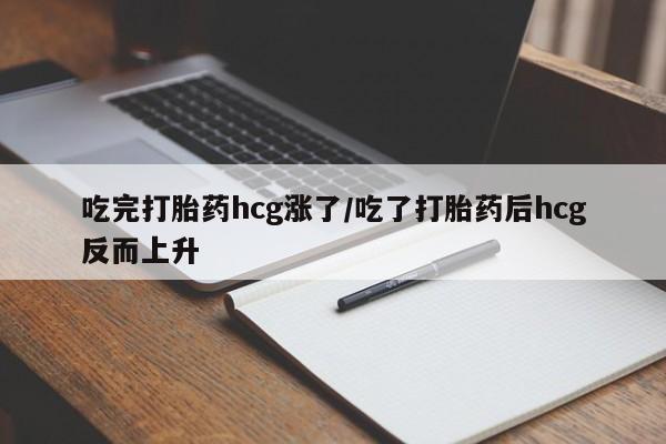 药流药吃完打胎药hcg涨了/吃了打胎药后hcg反而上升