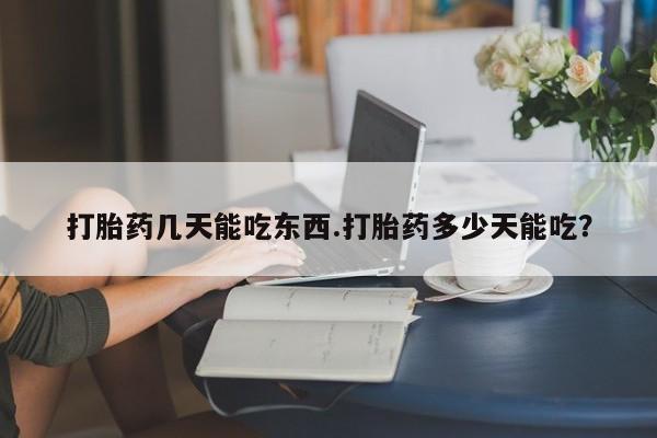 药流药打胎药几天能吃东西.打胎药多少天能吃？