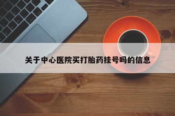 药流药关于中心医院买打胎药挂号吗的信息