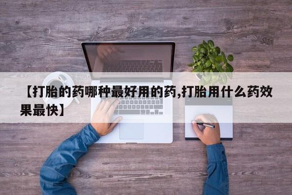 药流药【打胎的药哪种最好用的药,打胎用什么药效果最快】