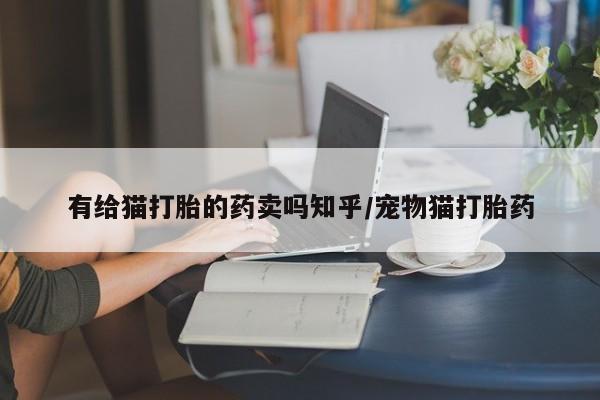 药流药有给猫打胎的药卖吗知乎/宠物猫打胎药