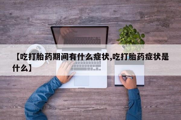 药流药【吃打胎药期间有什么症状,吃打胎药症状是什么】