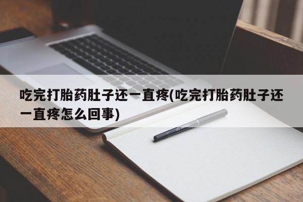 药流药吃完打胎药肚子还一直疼(吃完打胎药肚子还一直疼怎么回事)