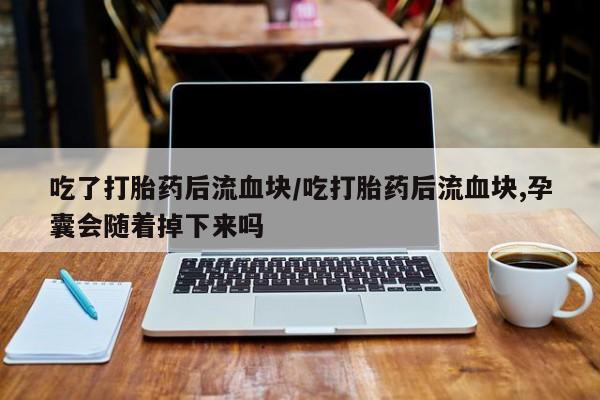 药流药吃了打胎药后流血块/吃打胎药后流血块,孕囊会随着掉下来吗