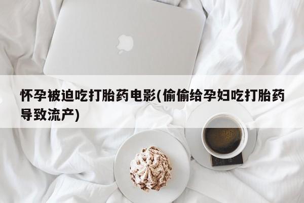 药流药怀孕被迫吃打胎药电影(偷偷给孕妇吃打胎药导致流产)