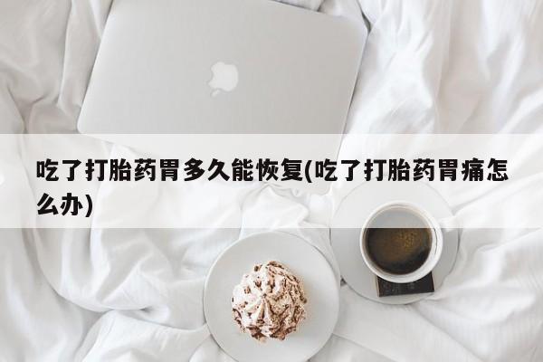 药流药吃了打胎药胃多久能恢复(吃了打胎药胃痛怎么办)