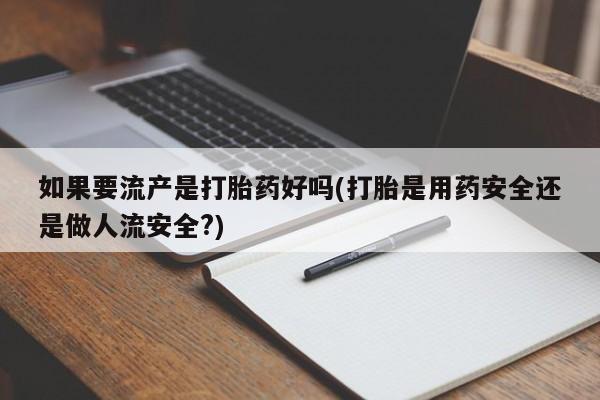 药流药如果要流产是打胎药好吗(打胎是用药安全还是做人流安全?)