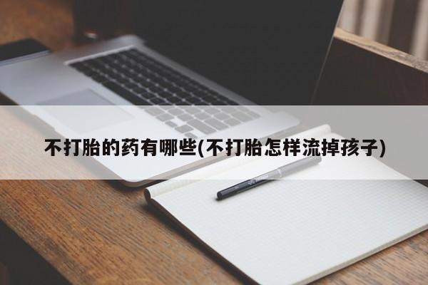 药流药不打胎的药有哪些(不打胎怎样流掉孩子)