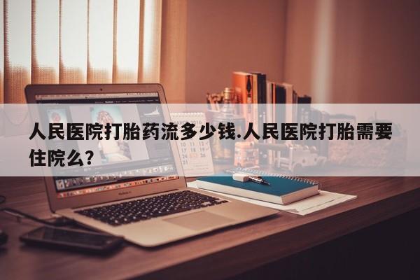 药流药人民医院打胎药流多少钱.人民医院打胎需要住院么？