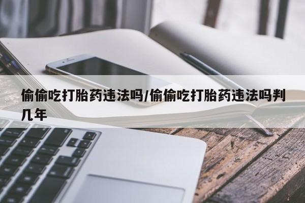 药流药偷偷吃打胎药违法吗/偷偷吃打胎药违法吗判几年