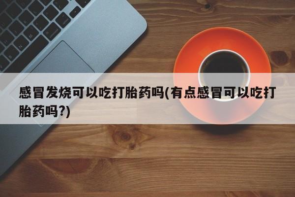 药流药感冒发烧可以吃打胎药吗(有点感冒可以吃打胎药吗?)