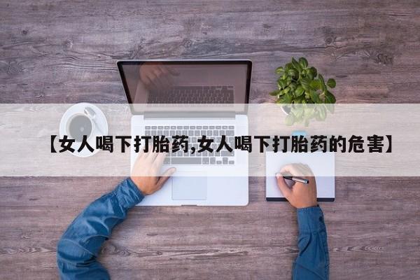 药流药【女人喝下打胎药,女人喝下打胎药的危害】
