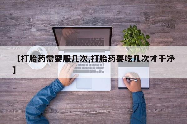 药流药【打胎药需要服几次,打胎药要吃几次才干净】