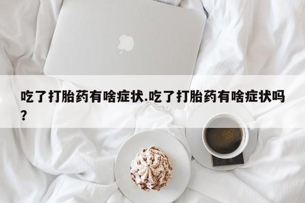 药流药吃了打胎药有啥症状.吃了打胎药有啥症状吗？