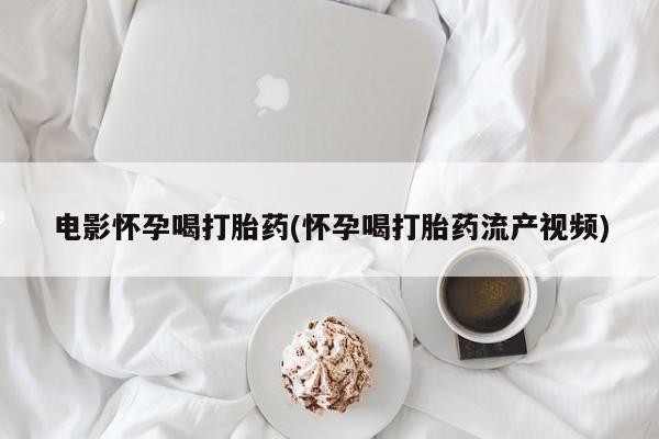 药流药电影怀孕喝打胎药(怀孕喝打胎药流产视频)