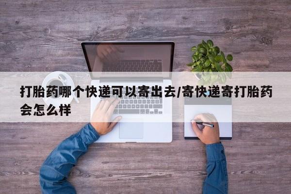 药流药打胎药哪个快递可以寄出去/寄快递寄打胎药会怎么样