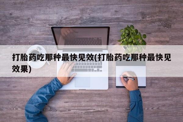 药流药打胎药吃那种最快见效(打胎药吃那种最快见效果)