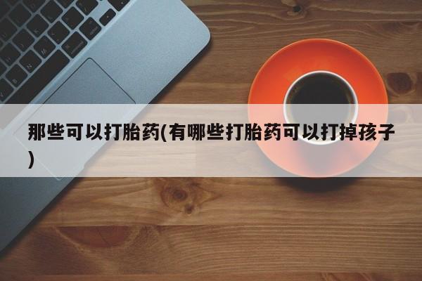 药流药那些可以打胎药(有哪些打胎药可以打掉孩子)