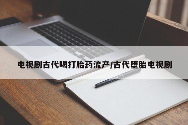 药流药电视剧古代喝打胎药流产/古代堕胎电视剧