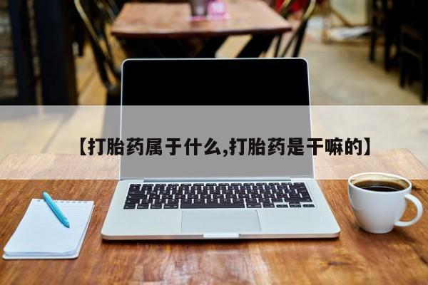 药流药【打胎药属于什么,打胎药是干嘛的】