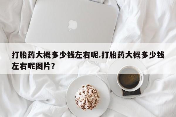 药流药打胎药大概多少钱左右呢.打胎药大概多少钱左右呢图片？