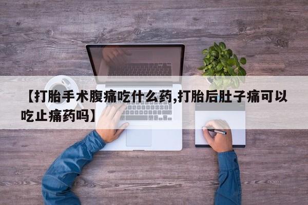 药流药【打胎手术腹痛吃什么药,打胎后肚子痛可以吃止痛药吗】