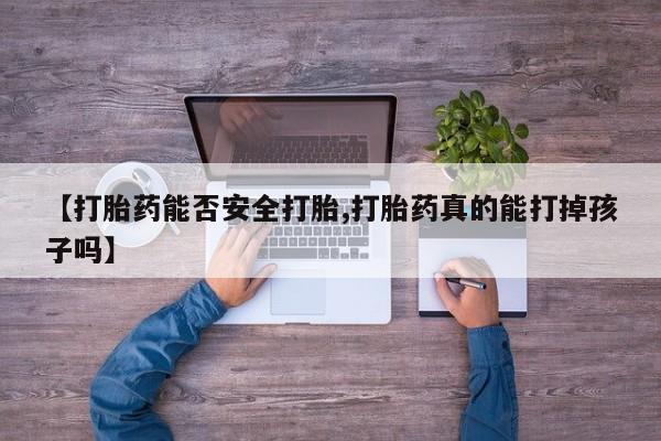 药流药【打胎药能否安全打胎,打胎药真的能打掉孩子吗】
