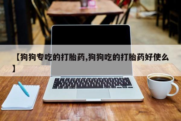 药流药【狗狗专吃的打胎药,狗狗吃的打胎药好使么】