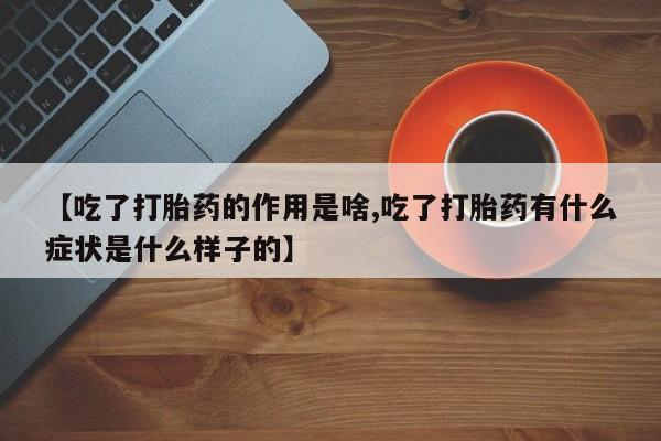 药流药【吃了打胎药的作用是啥,吃了打胎药有什么症状是什么样子的】