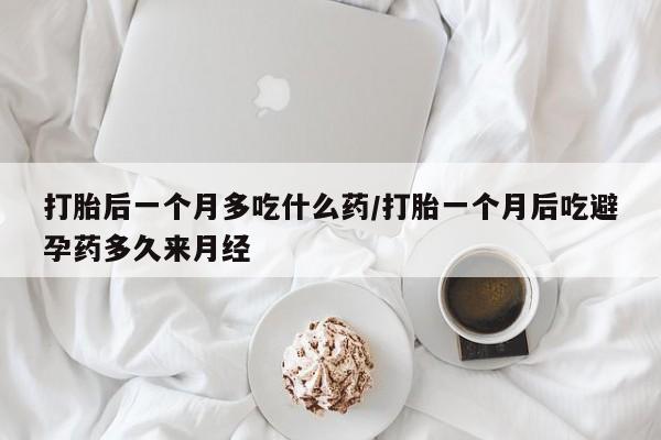 药流药打胎后一个月多吃什么药/打胎一个月后吃避孕药多久来月经