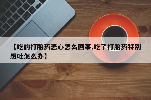药流药【吃的打胎药恶心怎么回事,吃了打胎药特别想吐怎么办】