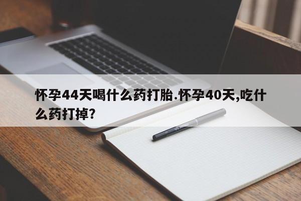 药流药怀孕44天喝什么药打胎.怀孕40天,吃什么药打掉？