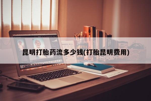 药流药昆明打胎药流多少钱(打胎昆明费用)