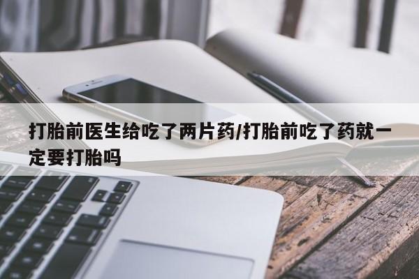药流药打胎前医生给吃了两片药/打胎前吃了药就一定要打胎吗