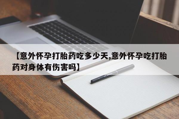 药流药【意外怀孕打胎药吃多少天,意外怀孕吃打胎药对身体有伤害吗】