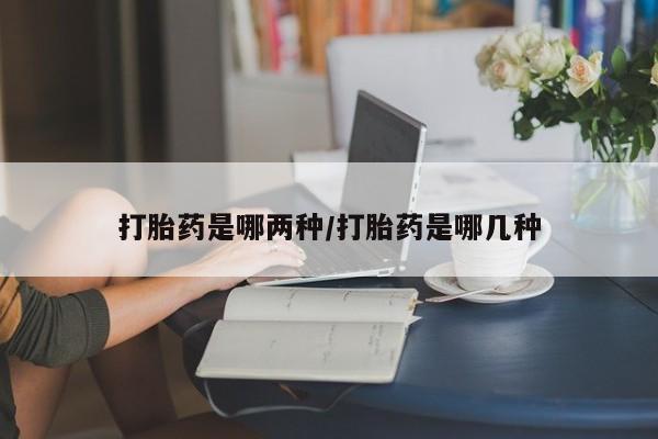 药流药打胎药是哪两种/打胎药是哪几种