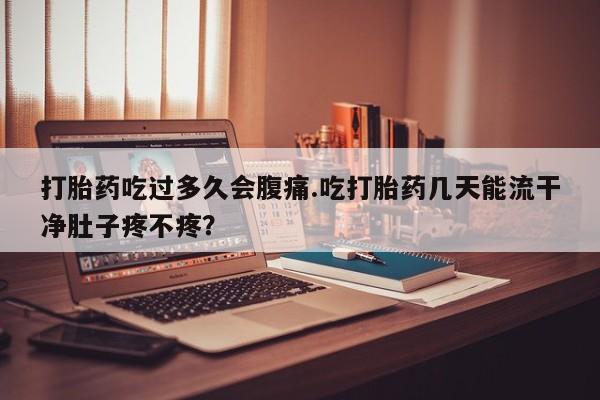 药流药打胎药吃过多久会腹痛.吃打胎药几天能流干净肚子疼不疼？
