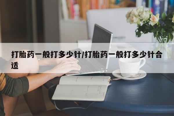 药流药打胎药一般打多少针/打胎药一般打多少针合适