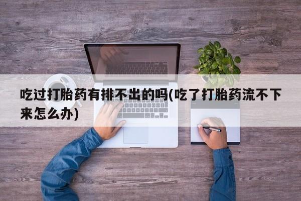 药流药吃过打胎药有排不出的吗(吃了打胎药流不下来怎么办)