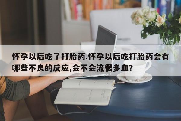 药流药怀孕以后吃了打胎药.怀孕以后吃打胎药会有哪些不良的反应,会不会流很多血？