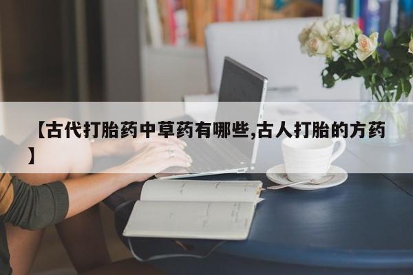 药流药【古代打胎药中草药有哪些,古人打胎的方药】