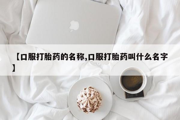 药流药【口服打胎药的名称,口服打胎药叫什么名字】