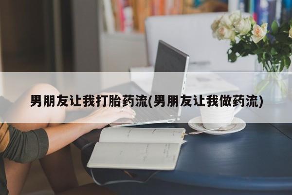 药流药男朋友让我打胎药流(男朋友让我做药流)