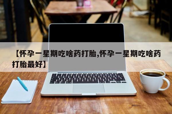 药流药【怀孕一星期吃啥药打胎,怀孕一星期吃啥药打胎最好】
